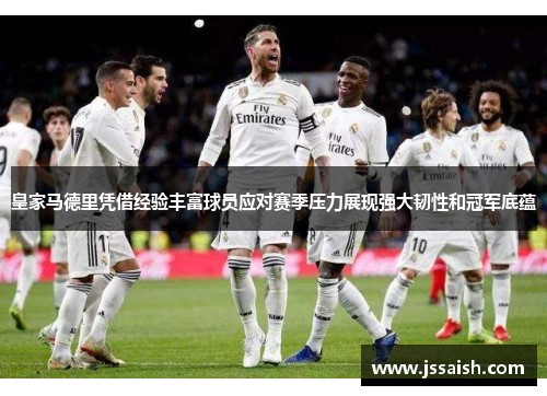 皇家马德里凭借经验丰富球员应对赛季压力展现强大韧性和冠军底蕴